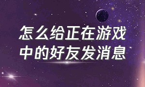 怎么给正在游戏中的好友发消息