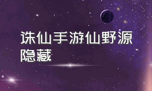 诛仙手游仙野源隐藏（诛仙手游仙野源残卷2哪里搞）