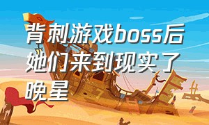 背刺游戏boss后她们来到现实了晚星