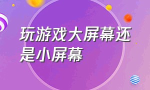 玩游戏大屏幕还是小屏幕