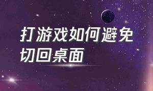 打游戏如何避免切回桌面（打游戏不小心切到桌面怎么关闭）