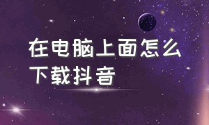 在电脑上面怎么下载抖音