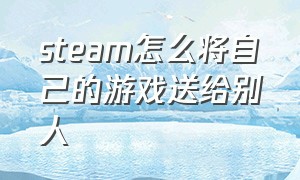 steam怎么将自己的游戏送给别人