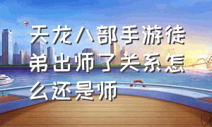 天龙八部手游徒弟出师了关系怎么还是师