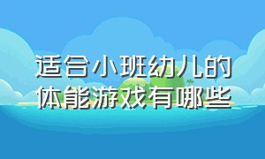 适合小班幼儿的体能游戏有哪些（幼儿园小班体能专项游戏）