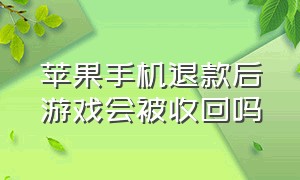 苹果手机退款后游戏会被收回吗（苹果游戏退款对个人有影响吗）