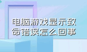 电脑游戏显示致命错误怎么回事（电脑下载游戏显示错误是怎么回事）