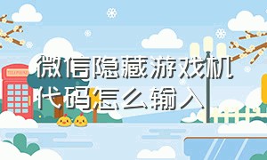 微信隐藏游戏机代码怎么输入（如何在微信中输入代码玩大量游戏）