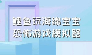 鲤鱼玩海绵宝宝恐怖游戏模拟器