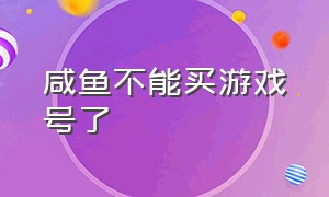 咸鱼不能买游戏号了（咸鱼游戏公号靠谱吗）