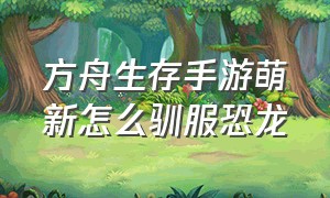 方舟生存手游萌新怎么驯服恐龙