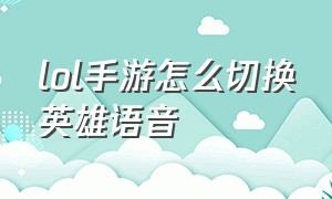 lol手游怎么切换英雄语音（lol手游怎么切换英雄语音模式）