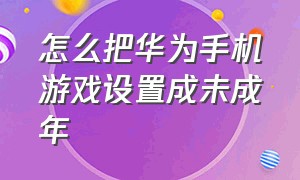 怎么把华为手机游戏设置成未成年