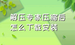 解压专家压缩后怎么下载安装