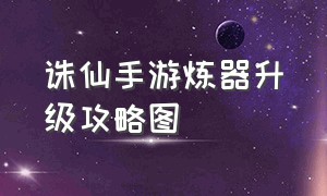 诛仙手游炼器升级攻略图（诛仙手游炼器最佳攻略最新大全）