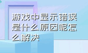 游戏中显示错误是什么原因呢怎么解决（游戏运行出现错误怎么解决）