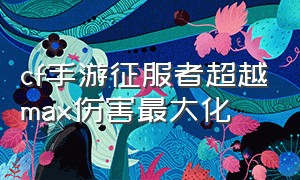 cf手游征服者超越max伤害最大化（cf手游征服者超越max怎么伤害不够）