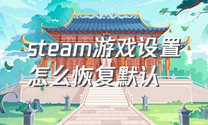 steam游戏设置怎么恢复默认