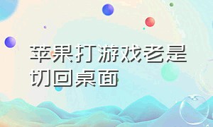 苹果打游戏老是切回桌面（苹果打游戏老是切屏出去怎么办）