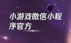 小游戏微信小程序官方（小游戏小程序微信入口）