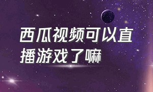 西瓜视频可以直播游戏了嘛