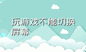 玩游戏不能切换屏幕（为什么打开游戏就不能切换屏幕了）