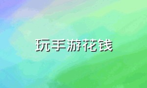 玩手游花钱（玩手游花了一万后悔了）