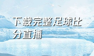 下载完整足球比分直播（足球比分直播吧手机版官方免费）