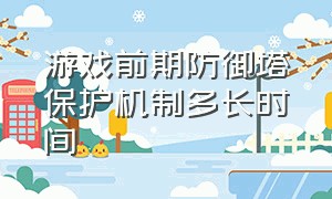 游戏前期防御塔保护机制多长时间（游戏中防御塔保护机制是几分钟）