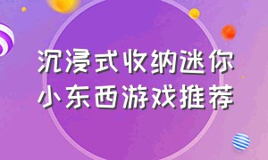 沉浸式收纳迷你小东西游戏推荐