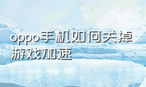 oppo手机如何关掉游戏加速（oppo怎么关闭游戏加速模式）