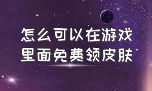 怎么可以在游戏里面免费领皮肤（怎么才能免费领取所有游戏的皮肤）