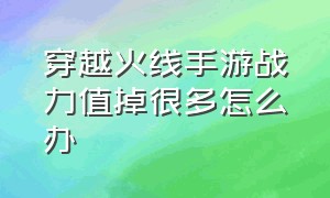 穿越火线手游战力值掉很多怎么办（穿越火线手游如何提升战力）