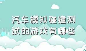 汽车模拟碰撞测试的游戏有哪些（汽车模拟小测试）