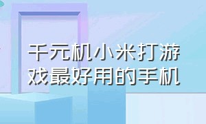 千元机小米打游戏最好用的手机（千元机小米打游戏最好用的手机推荐）