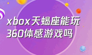 xbox天蝎座能玩360体感游戏吗