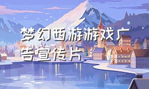 梦幻西游游戏广告宣传片