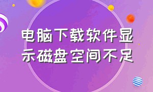 电脑下载软件显示磁盘空间不足