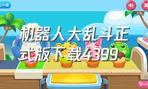 机器人大乱斗正式版下载4399（机器人大乱斗手机版 下载入口）