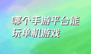 哪个手游平台能玩单机游戏（下载单机手游游戏用什么平台）