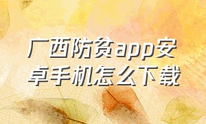 广西防贫app安卓手机怎么下载