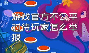 游戏官方不公平对待玩家怎么举报（游戏被骂去哪里举报最有效的方法）