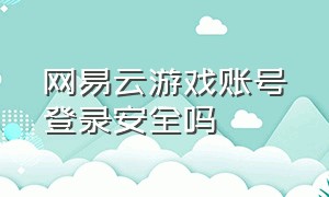 网易云游戏账号登录安全吗（网易云游戏账号登录安全吗）