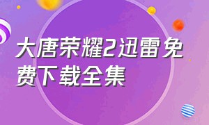 大唐荣耀2迅雷免费下载全集（大唐荣耀2迅雷免费下载全集电视剧）