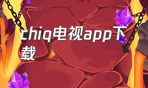 chiq电视app下载（长虹chiq电视app安卓下载）