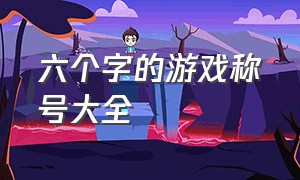 六个字的游戏称号大全