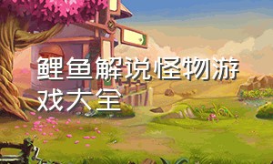 鲤鱼解说怪物游戏大全（鲤鱼解说游戏大全完整版）