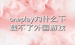 oneplay为什么下载不了外国游戏