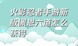 火影忍者手游新版佩恩六道怎么获得