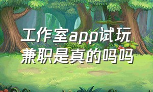 工作室app试玩兼职是真的吗吗（app试玩兼职一天150靠谱吗）